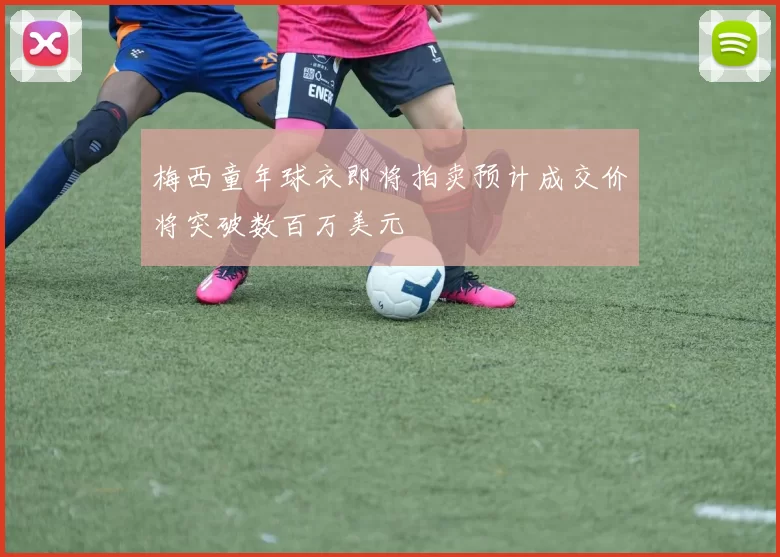 梅西童年球衣即将拍卖预计成交价将突破数百万美元