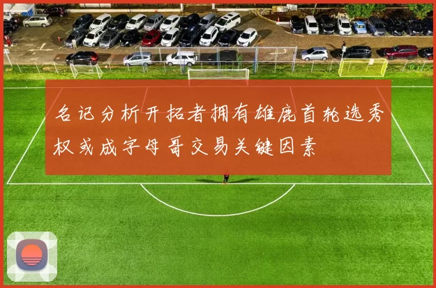 名记分析开拓者拥有雄鹿首轮选秀权或成字母哥交易关键因素