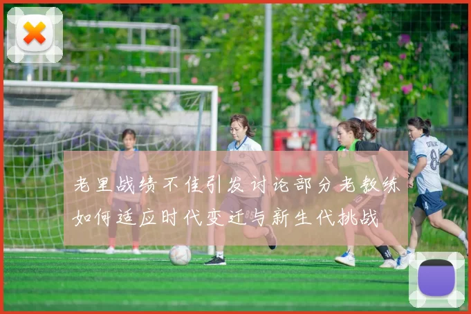 老里战绩不佳引发讨论部分老教练如何适应时代变迁与新生代挑战