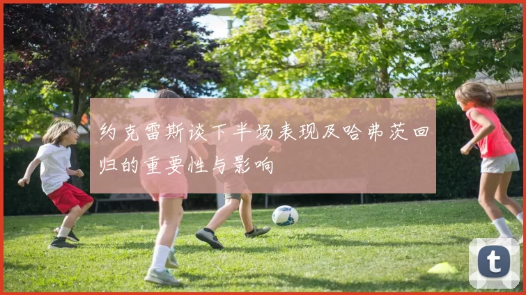 约克雷斯谈下半场表现及哈弗茨回归的重要性与影响
