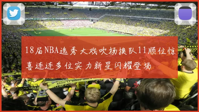 18届NBA选秀大戏吹杨换队11顺位惊喜连连多位实力新星闪耀登场