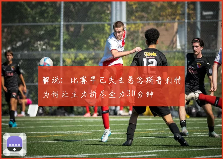 解说：比赛早已失去悬念斯普利特为何让主力拼尽全力30分钟
