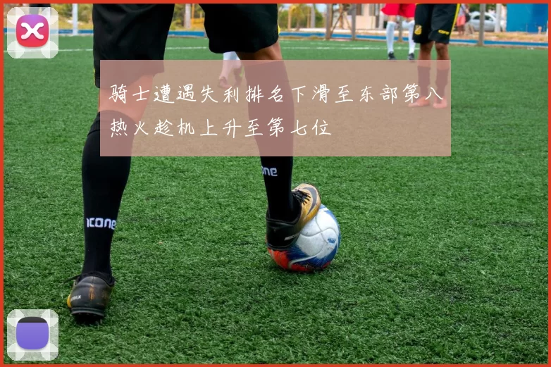 骑士遭遇失利排名下滑至东部第八热火趁机上升至第七位