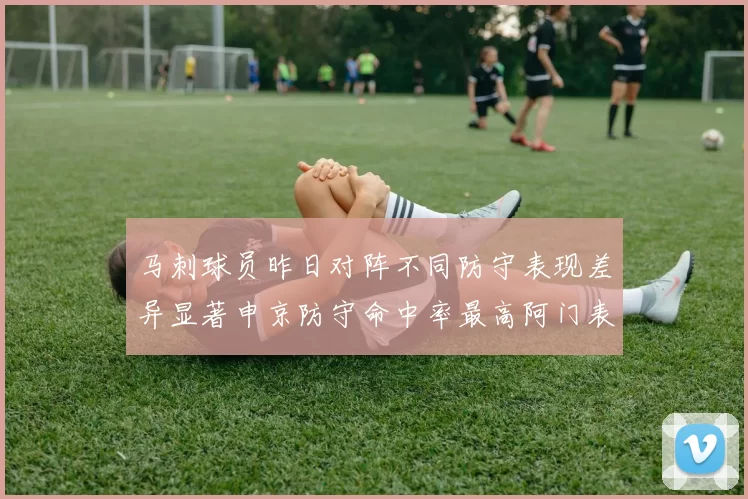 马刺球员昨日对阵不同防守表现差异显著申京防守命中率最高阿门表现低迷