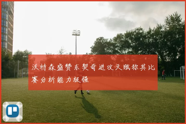 沃特森盛赞东契奇进攻天赋称其比赛分析能力极强
